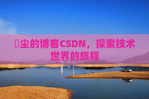 玦尘的博客CSDN，探索技术世界的旅程