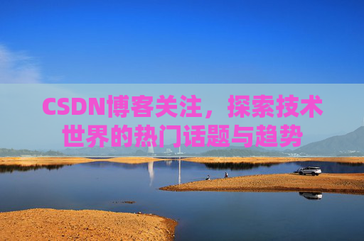 CSDN博客关注，探索技术世界的热门话题与趋势
