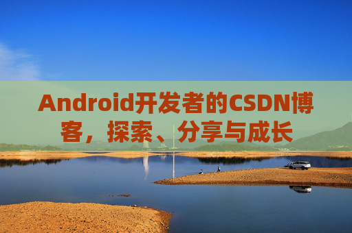 Android开发者的CSDN博客，探索、分享与成长